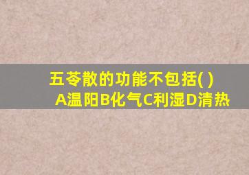 五苓散的功能不包括( )A温阳B化气C利湿D清热